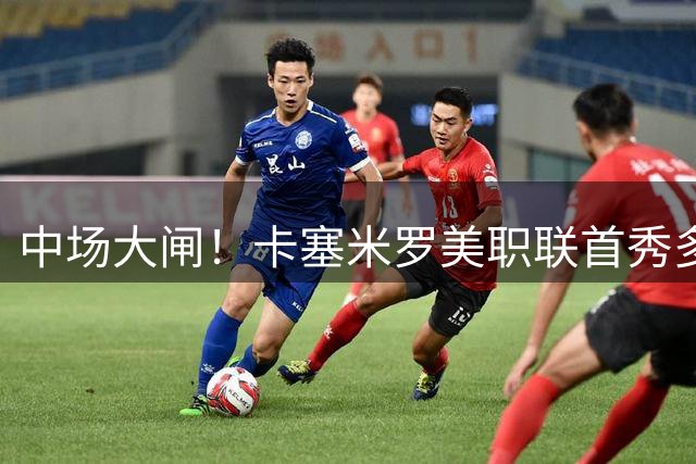中场大闸！卡塞米罗美职联首秀多项数据排名前三